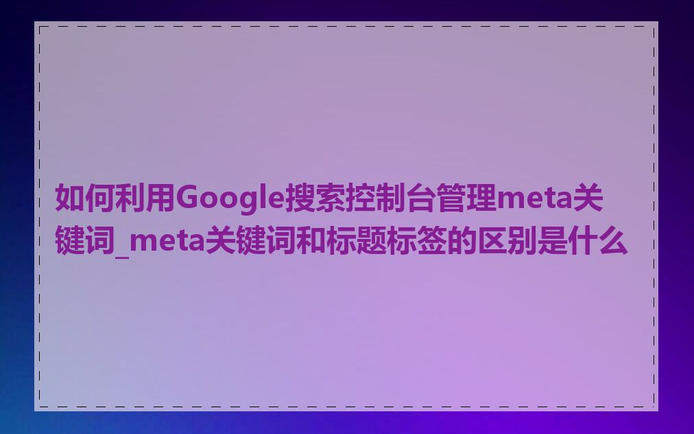 如何利用Google搜索控制台管理meta关键词_meta关键词和标题标签的区别是什么