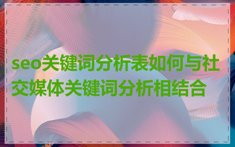 seo关键词分析表如何与社交媒体关键词分析相结合