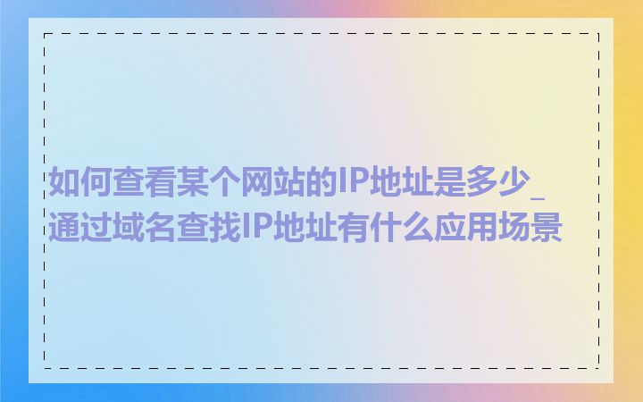 如何查看某个网站的IP地址是多少_通过域名查找IP地址有什么应用场景