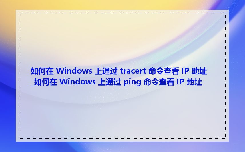 如何在 Windows 上通过 tracert 命令查看 IP 地址_如何在 Windows 上通过 ping 命令查看 IP 地址