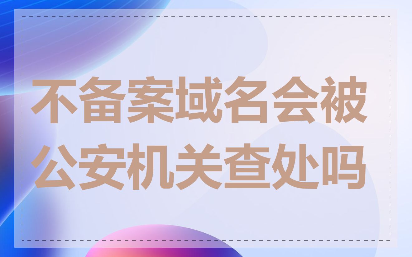 不备案域名会被公安机关查处吗