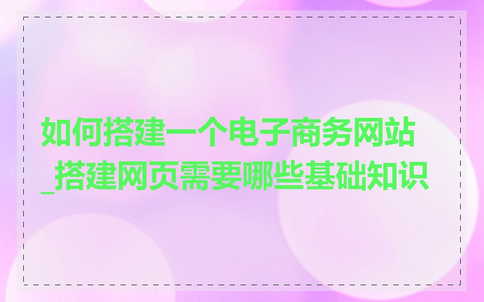 如何搭建一个电子商务网站_搭建网页需要哪些基础知识