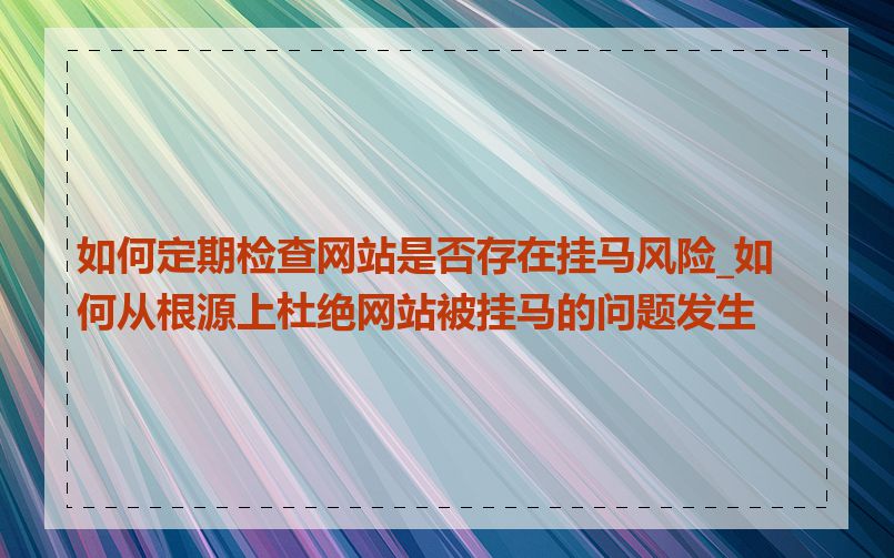 如何定期检查网站是否存在挂马风险_如何从根源上杜绝网站被挂马的问题发生