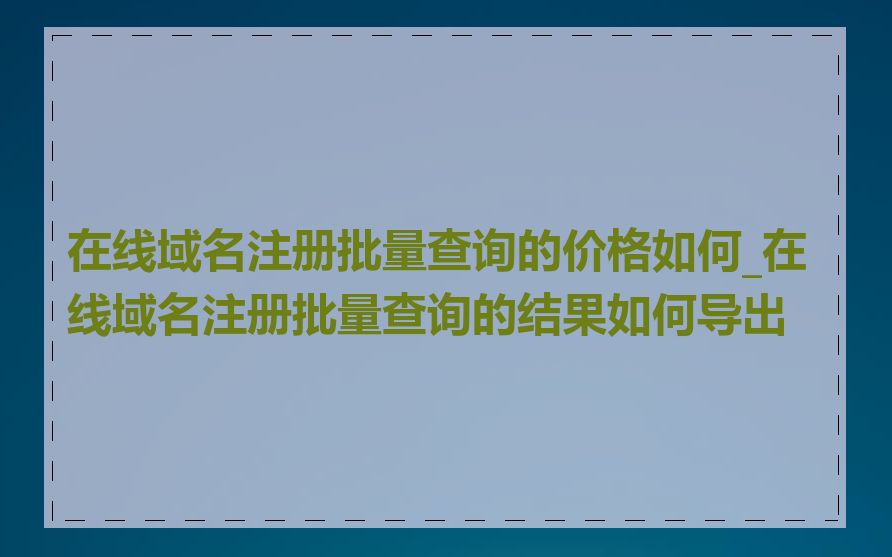 在线域名注册批量查询的价格如何_在线域名注册批量查询的结果如何导出