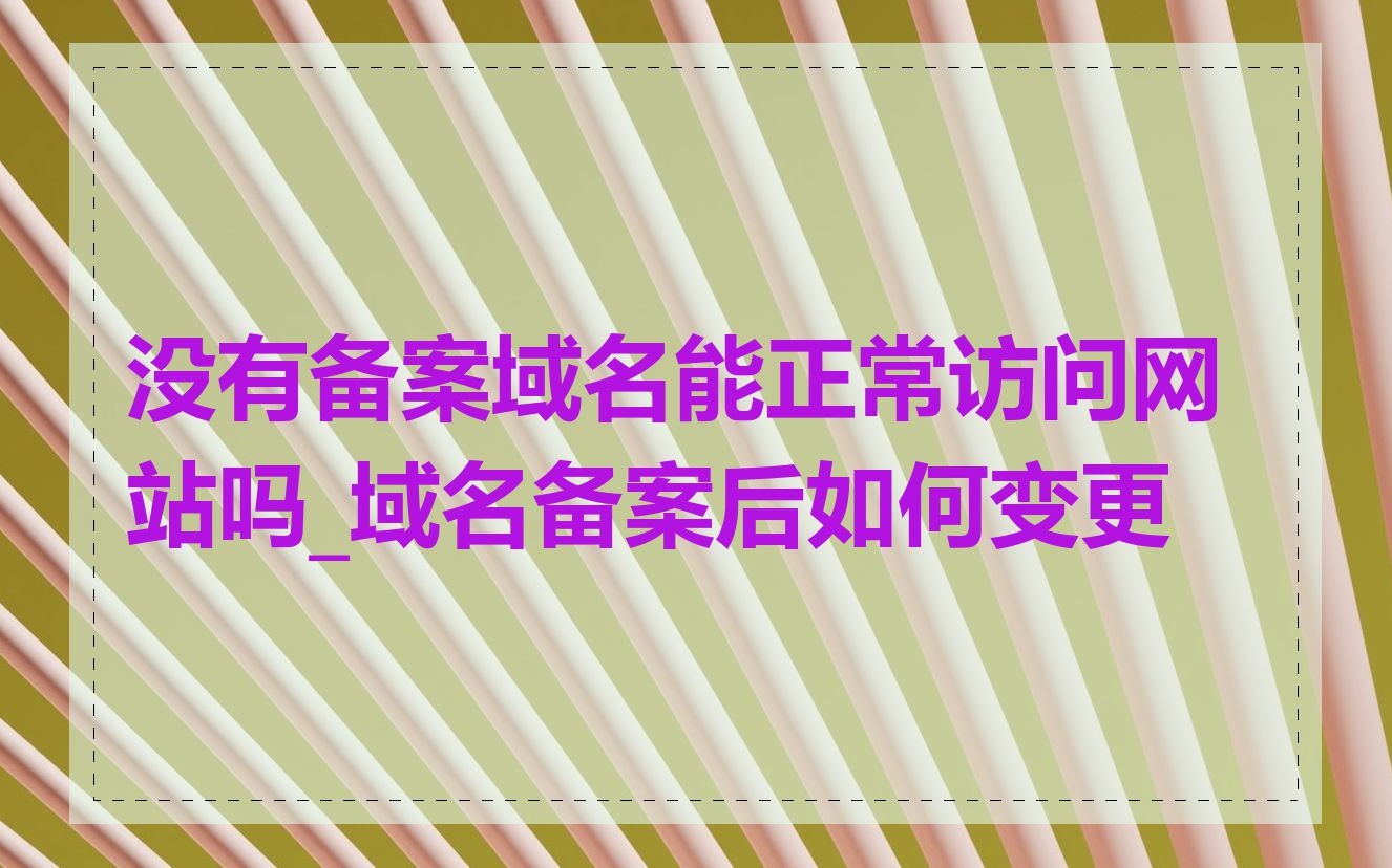 没有备案域名能正常访问网站吗_域名备案后如何变更