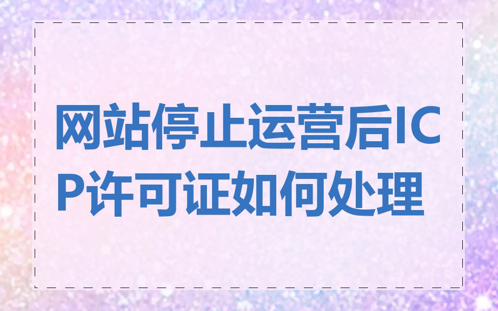 网站停止运营后ICP许可证如何处理