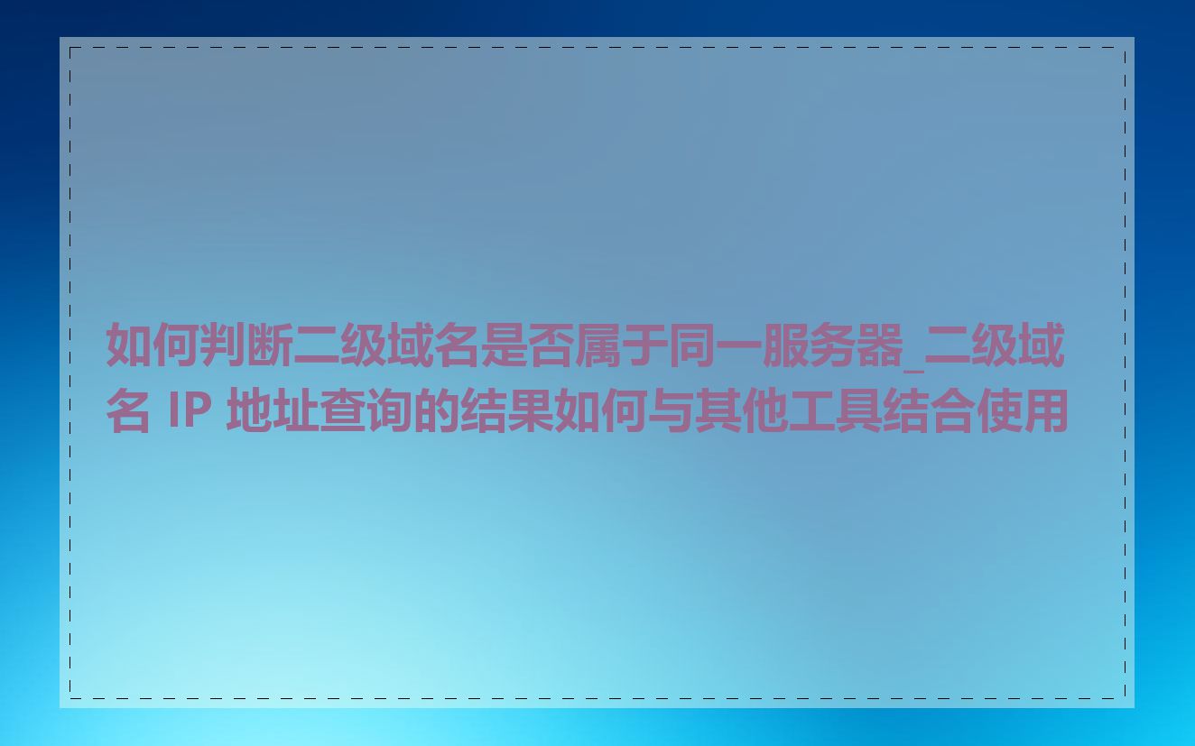 如何判断二级域名是否属于同一服务器_二级域名 IP 地址查询的结果如何与其他工具结合使用