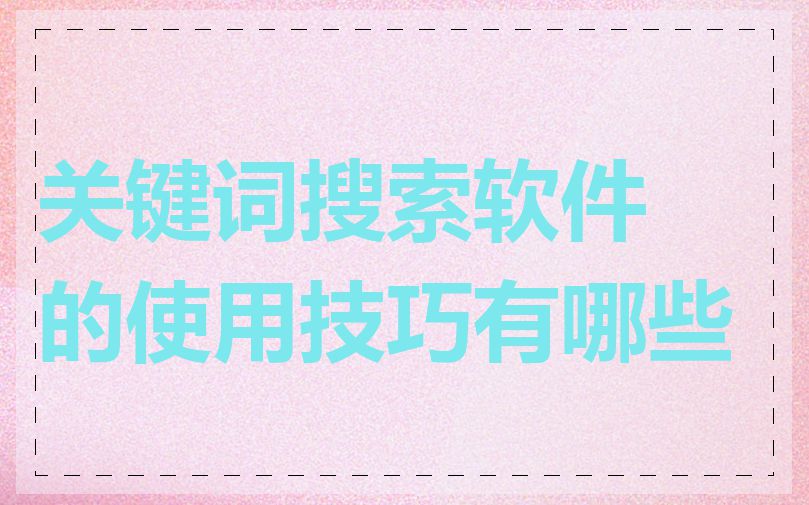 关键词搜索软件的使用技巧有哪些