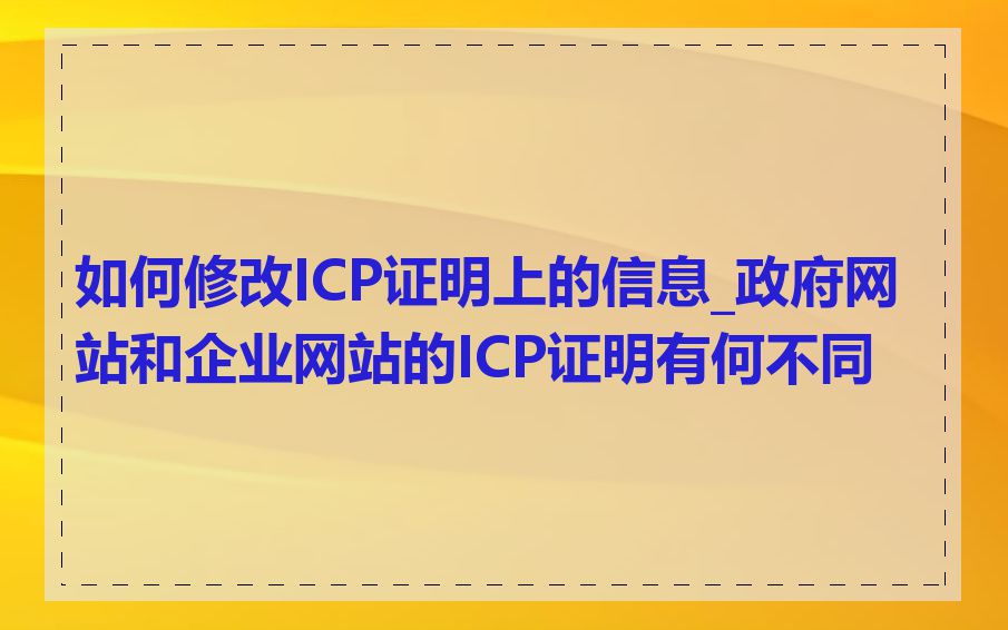 如何修改ICP证明上的信息_政府网站和企业网站的ICP证明有何不同