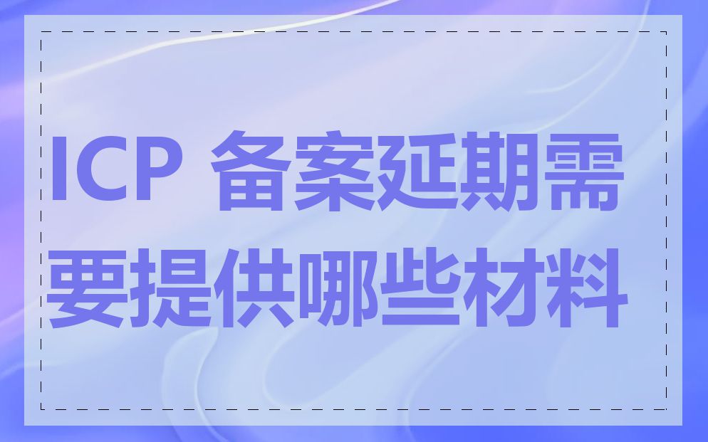 ICP 备案延期需要提供哪些材料