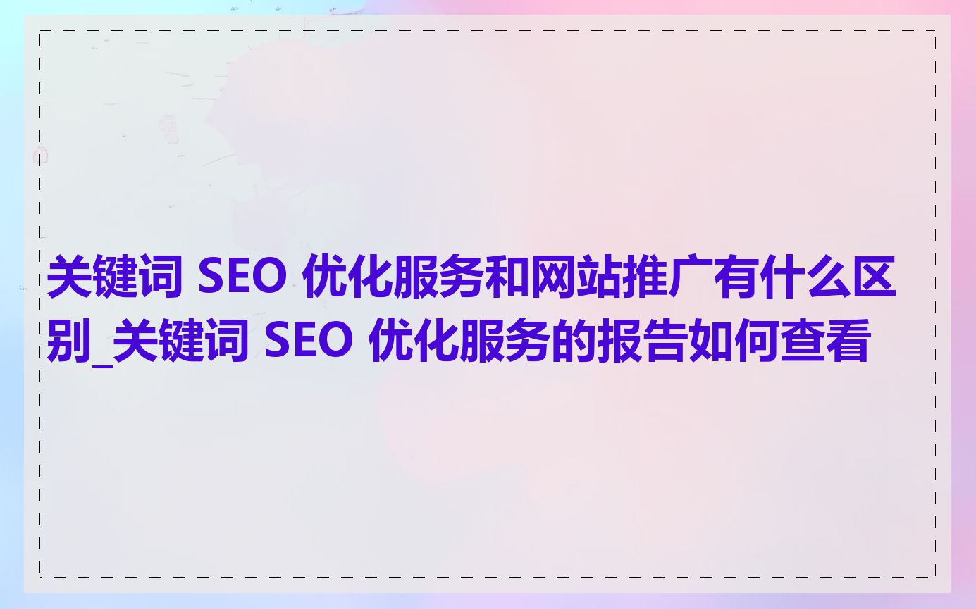 关键词 SEO 优化服务和网站推广有什么区别_关键词 SEO 优化服务的报告如何查看