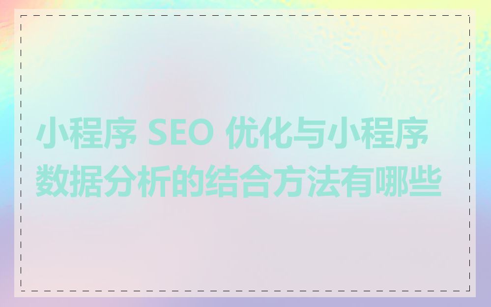 小程序 SEO 优化与小程序数据分析的结合方法有哪些