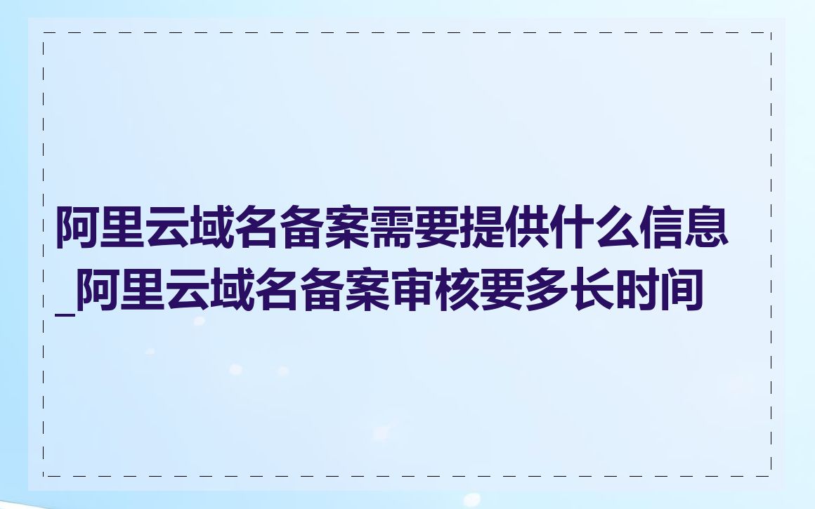 阿里云域名备案需要提供什么信息_阿里云域名备案审核要多长时间