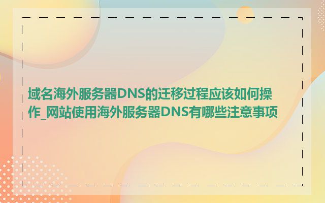 域名海外服务器DNS的迁移过程应该如何操作_网站使用海外服务器DNS有哪些注意事项