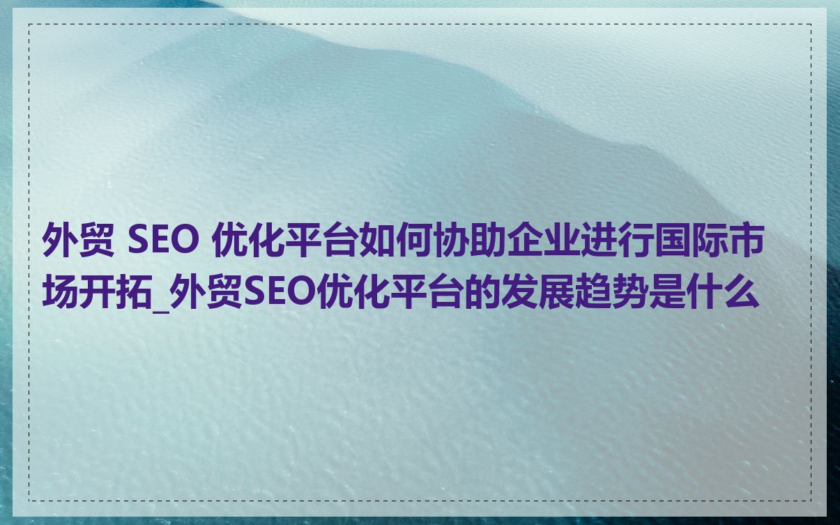 外贸 SEO 优化平台如何协助企业进行国际市场开拓_外贸SEO优化平台的发展趋势是什么