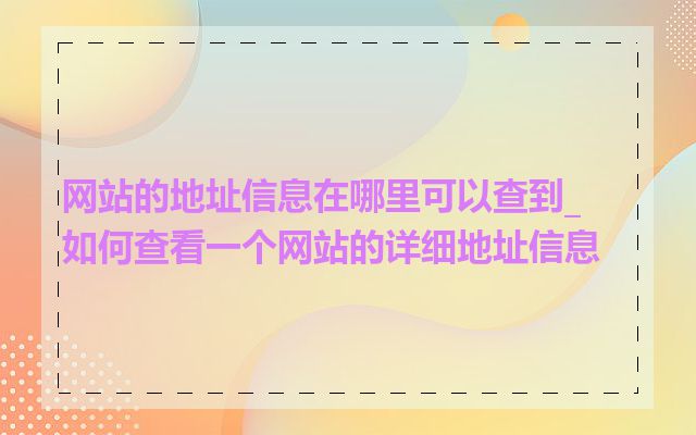 网站的地址信息在哪里可以查到_如何查看一个网站的详细地址信息