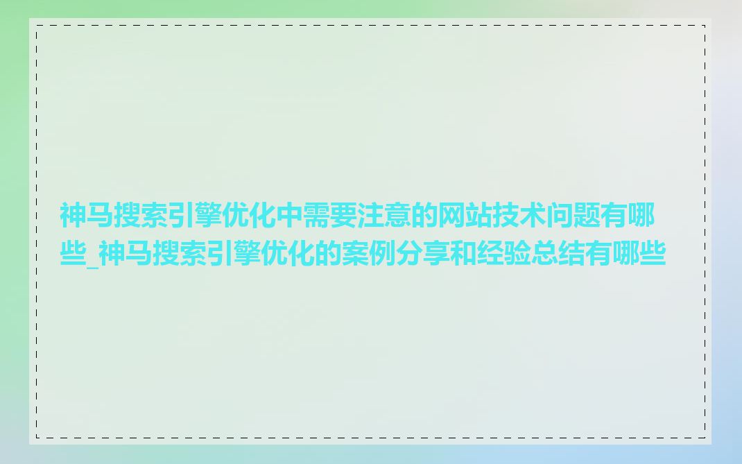 神马搜索引擎优化中需要注意的网站技术问题有哪些_神马搜索引擎优化的案例分享和经验总结有哪些