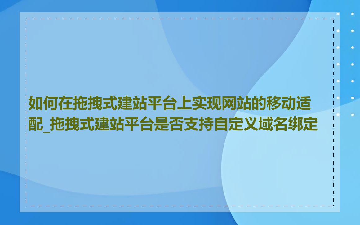 如何在拖拽式建站平台上实现网站的移动适配_拖拽式建站平台是否支持自定义域名绑定