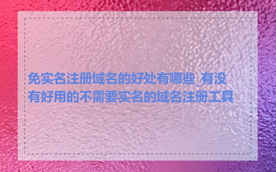 免实名注册域名的好处有哪些_有没有好用的不需要实名的域名注册工具