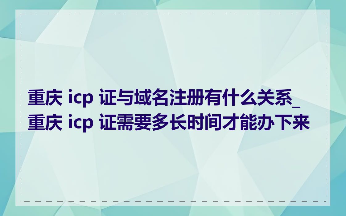 重庆 icp 证与域名注册有什么关系_重庆 icp 证需要多长时间才能办下来