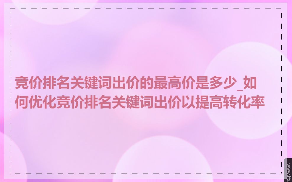 竞价排名关键词出价的最高价是多少_如何优化竞价排名关键词出价以提高转化率