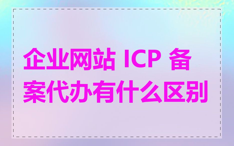 企业网站 ICP 备案代办有什么区别