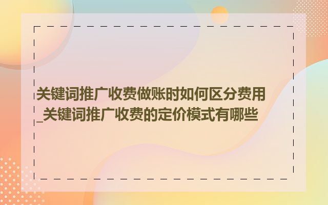 关键词推广收费做账时如何区分费用_关键词推广收费的定价模式有哪些