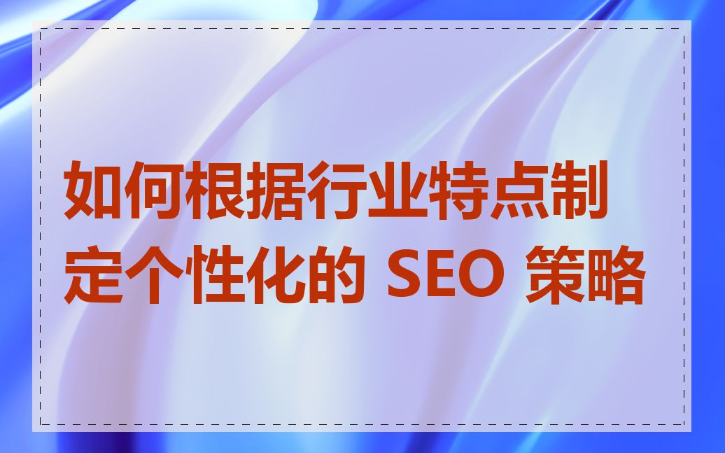 如何根据行业特点制定个性化的 SEO 策略