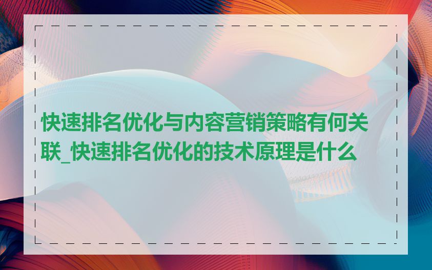 快速排名优化与内容营销策略有何关联_快速排名优化的技术原理是什么