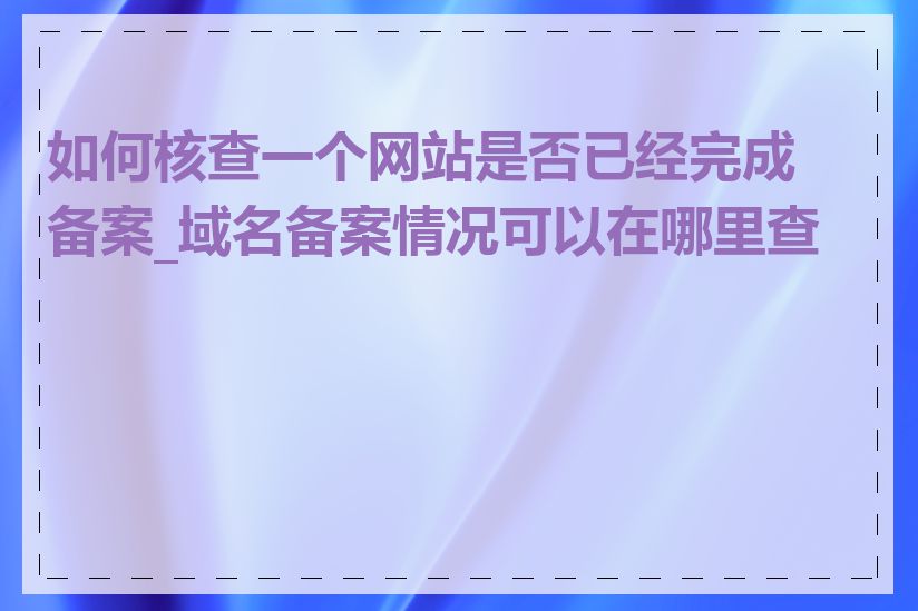 如何核查一个网站是否已经完成备案_域名备案情况可以在哪里查到