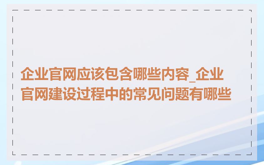 企业官网应该包含哪些内容_企业官网建设过程中的常见问题有哪些