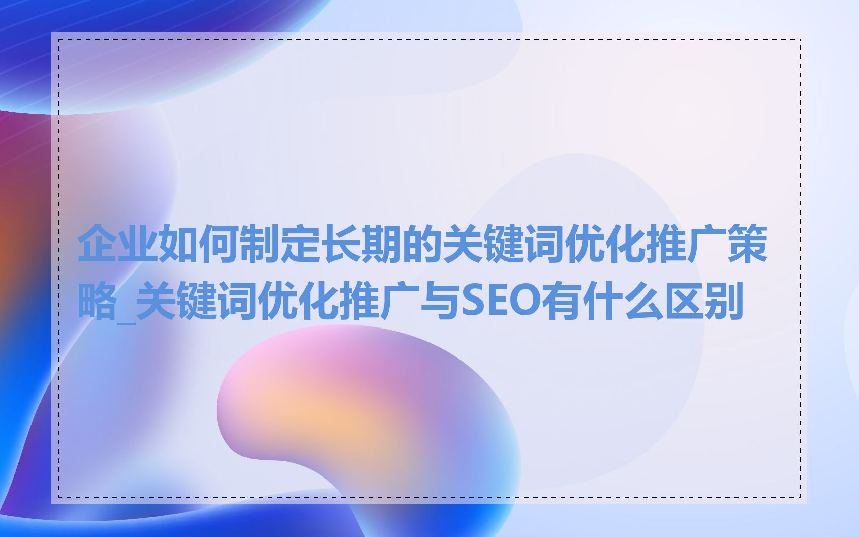 企业如何制定长期的关键词优化推广策略_关键词优化推广与SEO有什么区别