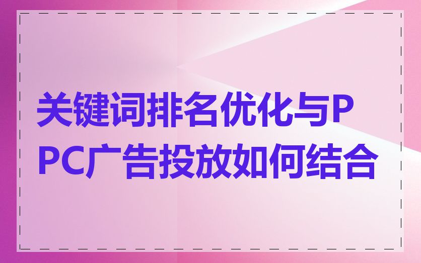 关键词排名优化与PPC广告投放如何结合