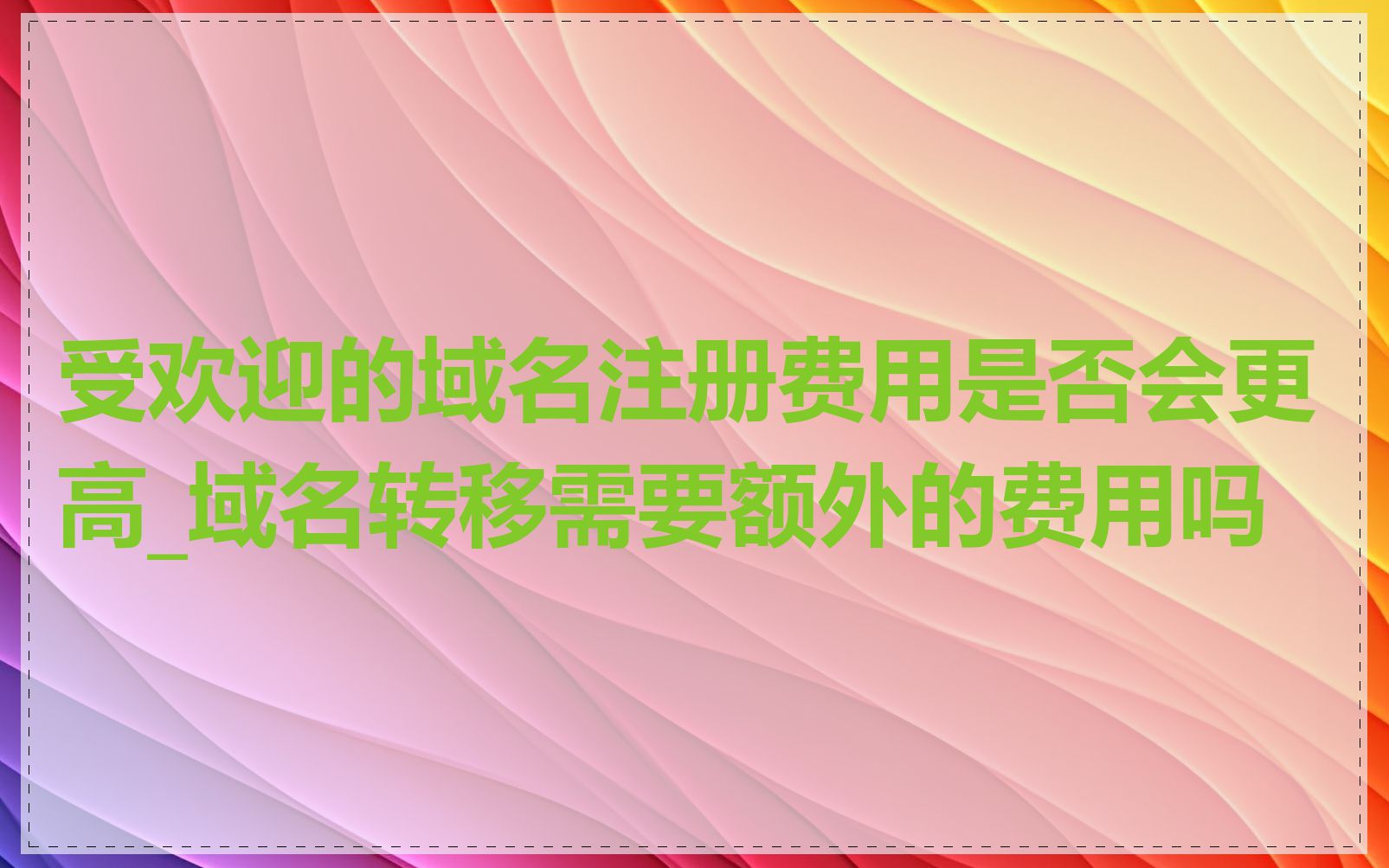 受欢迎的域名注册费用是否会更高_域名转移需要额外的费用吗