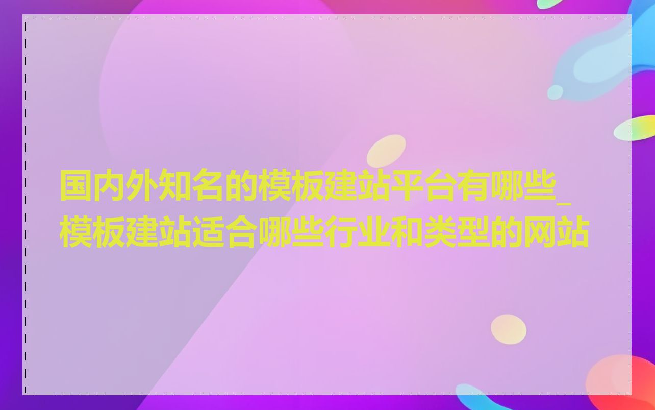 国内外知名的模板建站平台有哪些_模板建站适合哪些行业和类型的网站