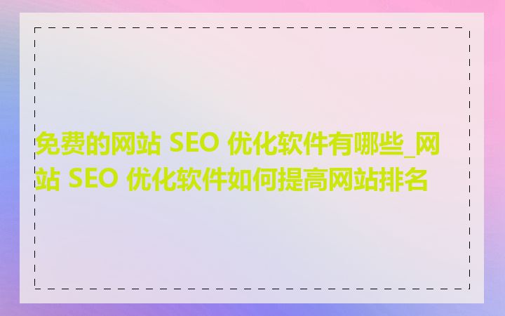 免费的网站 SEO 优化软件有哪些_网站 SEO 优化软件如何提高网站排名