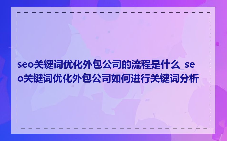 seo关键词优化外包公司的流程是什么_seo关键词优化外包公司如何进行关键词分析