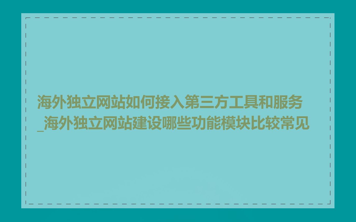 海外独立网站如何接入第三方工具和服务_海外独立网站建设哪些功能模块比较常见