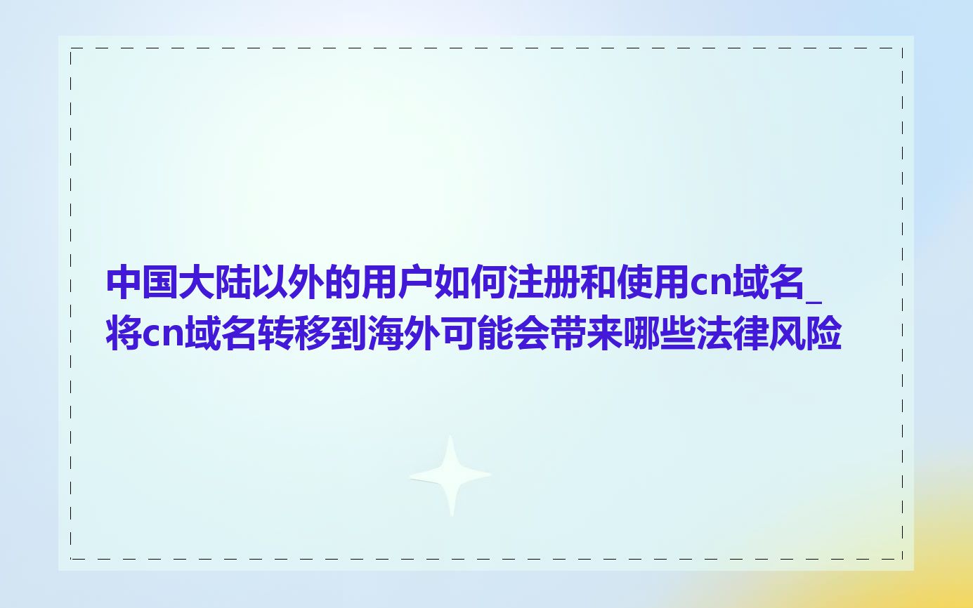 中国大陆以外的用户如何注册和使用cn域名_将cn域名转移到海外可能会带来哪些法律风险