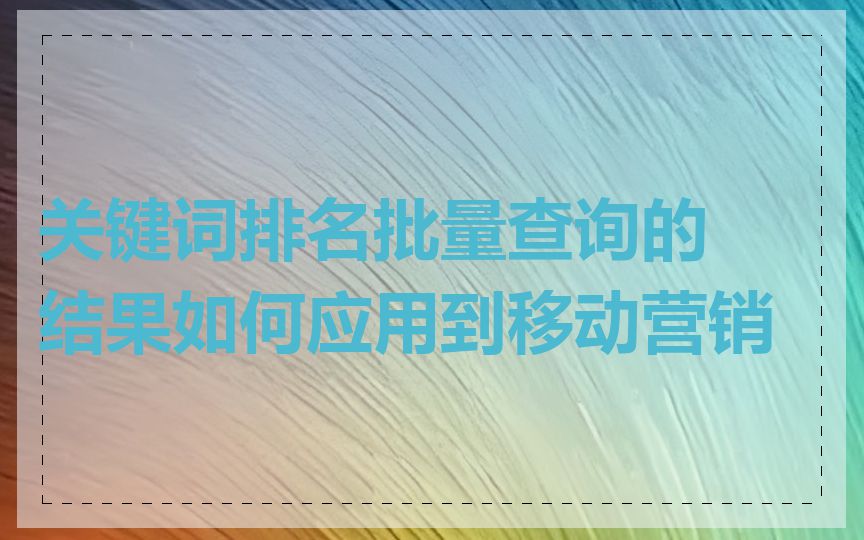 关键词排名批量查询的结果如何应用到移动营销