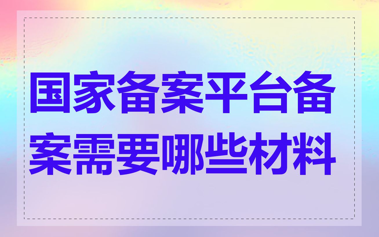 国家备案平台备案需要哪些材料