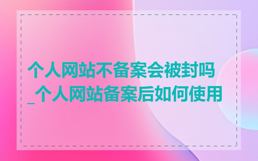 个人网站不备案会被封吗_个人网站备案后如何使用