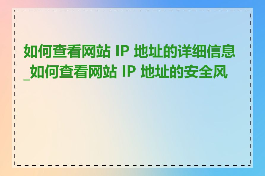 如何查看网站 IP 地址的详细信息_如何查看网站 IP 地址的安全风险