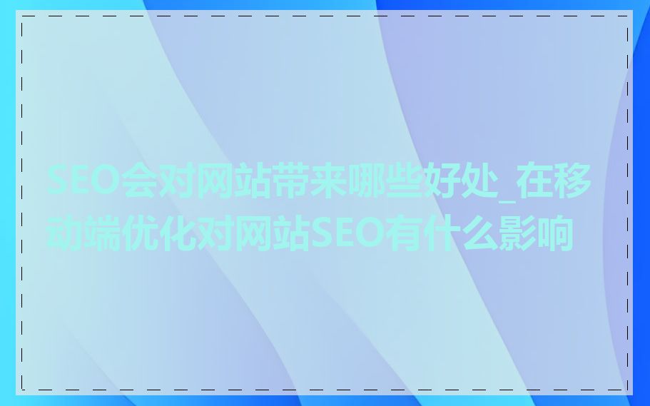 SEO会对网站带来哪些好处_在移动端优化对网站SEO有什么影响