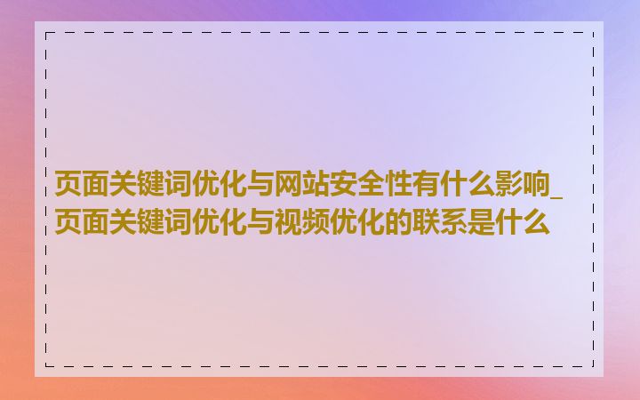 页面关键词优化与网站安全性有什么影响_页面关键词优化与视频优化的联系是什么