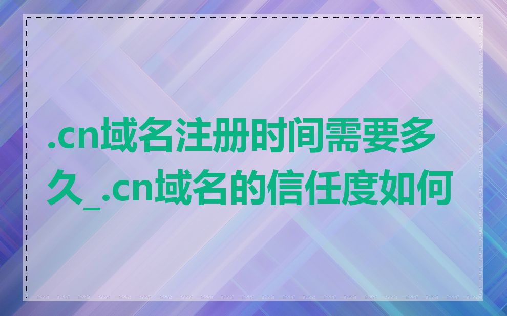 .cn域名注册时间需要多久_.cn域名的信任度如何