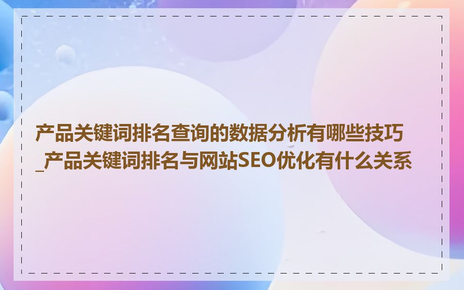 产品关键词排名查询的数据分析有哪些技巧_产品关键词排名与网站SEO优化有什么关系