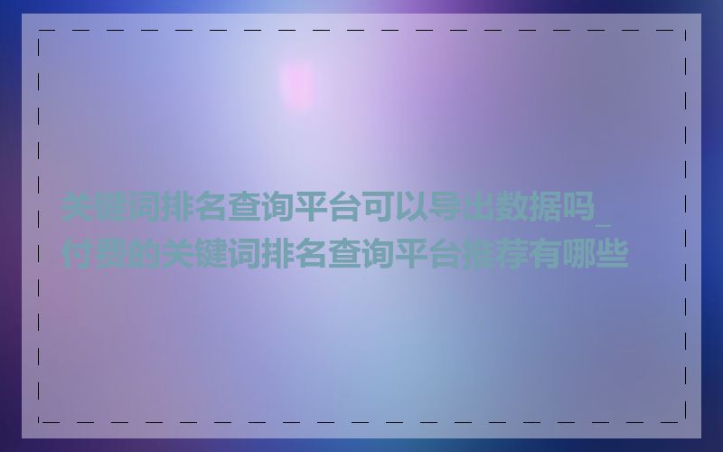 关键词排名查询平台可以导出数据吗_付费的关键词排名查询平台推荐有哪些