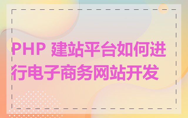 PHP 建站平台如何进行电子商务网站开发