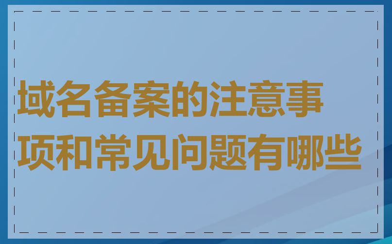 域名备案的注意事项和常见问题有哪些